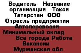 Водитель › Название организации ­ Такси Татарстан, ООО › Отрасль предприятия ­ Автоперевозки › Минимальный оклад ­ 20 000 - Все города Работа » Вакансии   . Мурманская обл.,Видяево нп